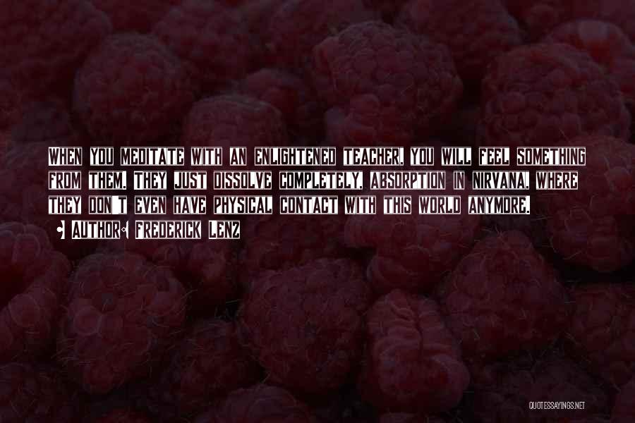 Frederick Lenz Quotes: When You Meditate With An Enlightened Teacher, You Will Feel Something From Them. They Just Dissolve Completely, Absorption In Nirvana,