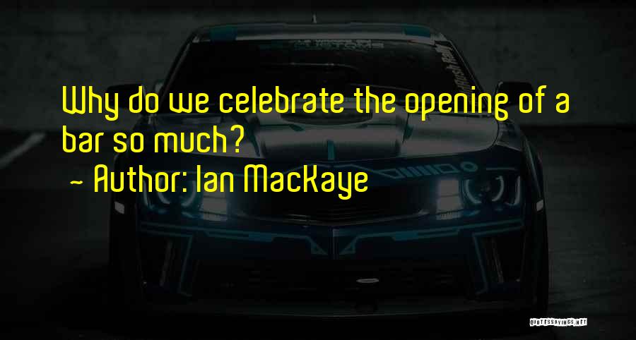 Ian MacKaye Quotes: Why Do We Celebrate The Opening Of A Bar So Much?