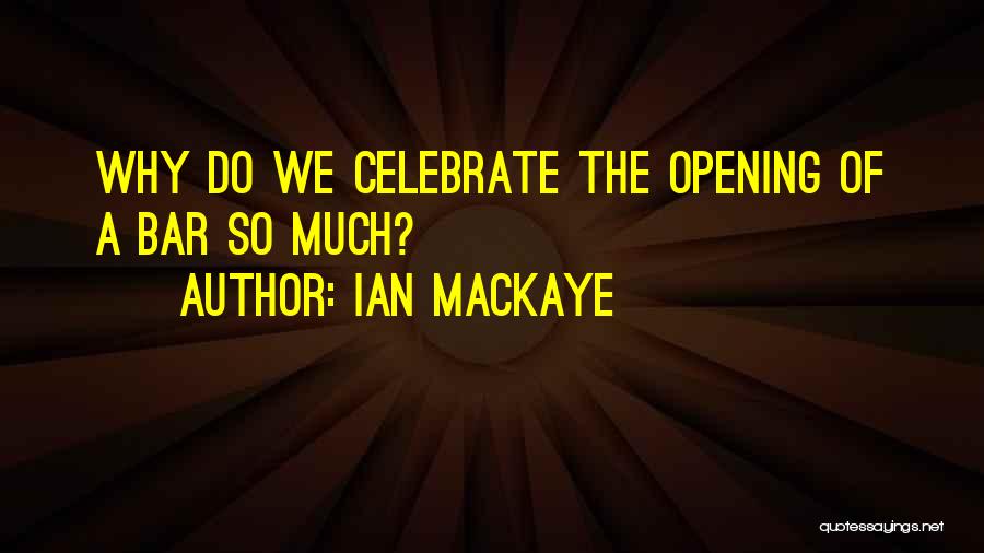 Ian MacKaye Quotes: Why Do We Celebrate The Opening Of A Bar So Much?