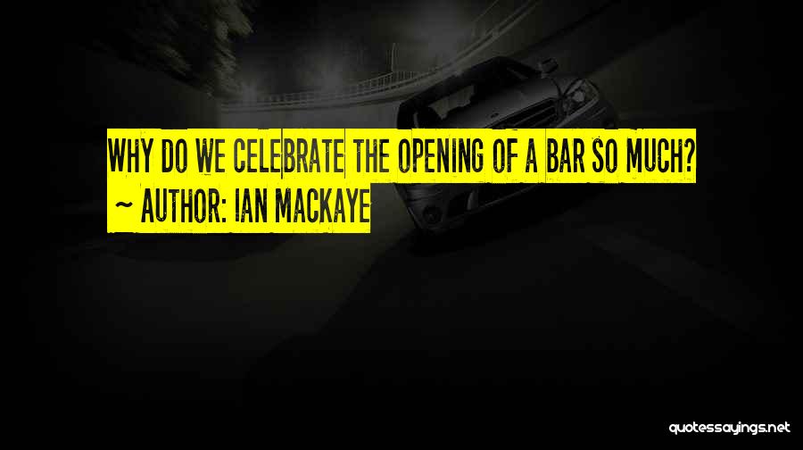 Ian MacKaye Quotes: Why Do We Celebrate The Opening Of A Bar So Much?