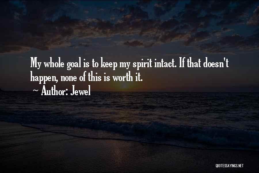 Jewel Quotes: My Whole Goal Is To Keep My Spirit Intact. If That Doesn't Happen, None Of This Is Worth It.