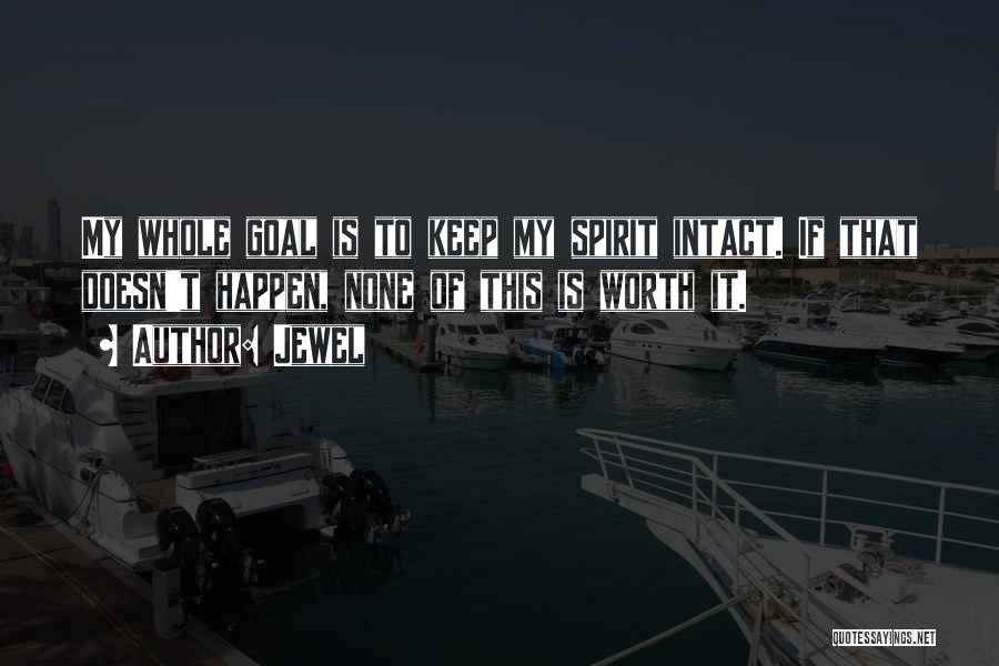 Jewel Quotes: My Whole Goal Is To Keep My Spirit Intact. If That Doesn't Happen, None Of This Is Worth It.