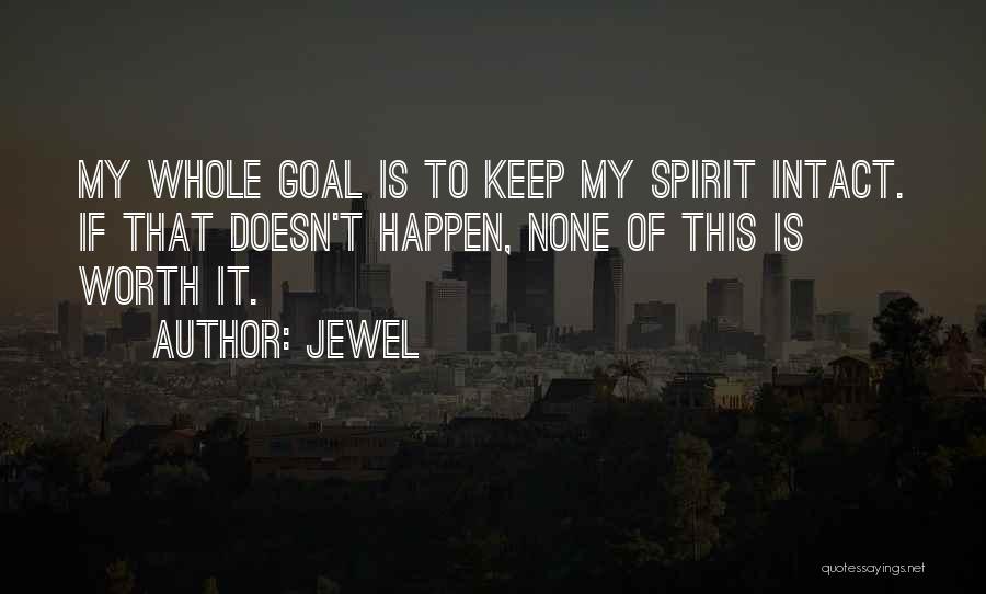 Jewel Quotes: My Whole Goal Is To Keep My Spirit Intact. If That Doesn't Happen, None Of This Is Worth It.