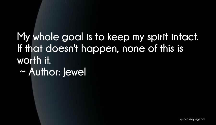 Jewel Quotes: My Whole Goal Is To Keep My Spirit Intact. If That Doesn't Happen, None Of This Is Worth It.