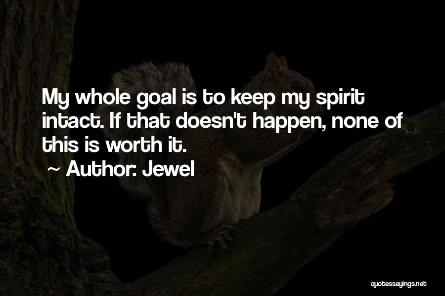 Jewel Quotes: My Whole Goal Is To Keep My Spirit Intact. If That Doesn't Happen, None Of This Is Worth It.