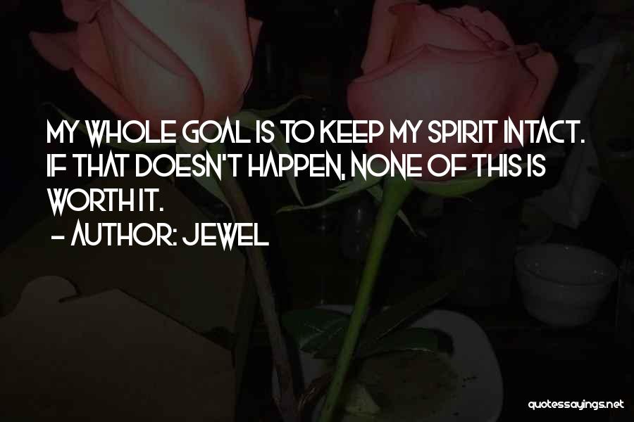 Jewel Quotes: My Whole Goal Is To Keep My Spirit Intact. If That Doesn't Happen, None Of This Is Worth It.