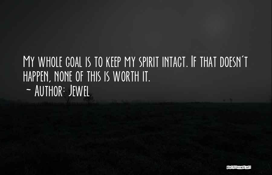 Jewel Quotes: My Whole Goal Is To Keep My Spirit Intact. If That Doesn't Happen, None Of This Is Worth It.