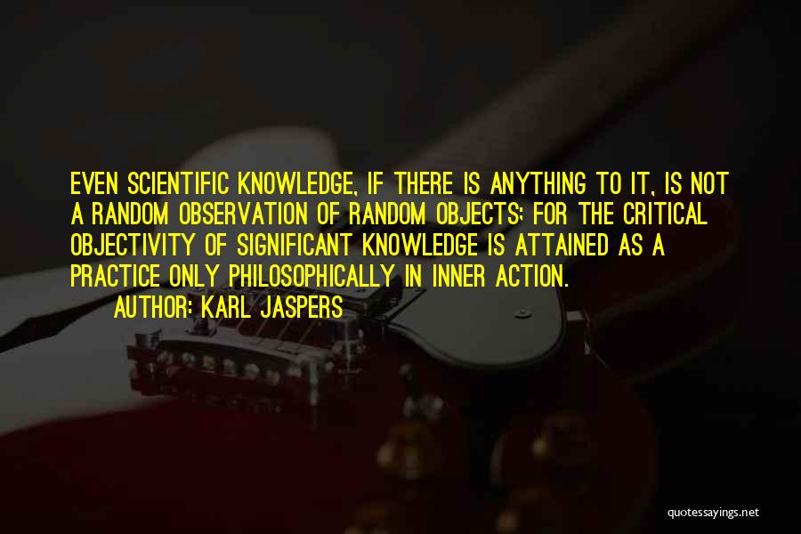 Karl Jaspers Quotes: Even Scientific Knowledge, If There Is Anything To It, Is Not A Random Observation Of Random Objects; For The Critical