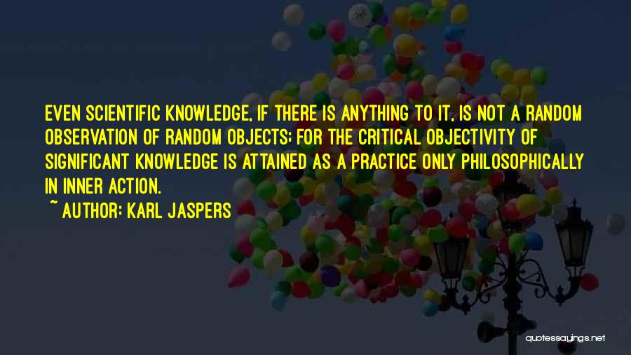 Karl Jaspers Quotes: Even Scientific Knowledge, If There Is Anything To It, Is Not A Random Observation Of Random Objects; For The Critical