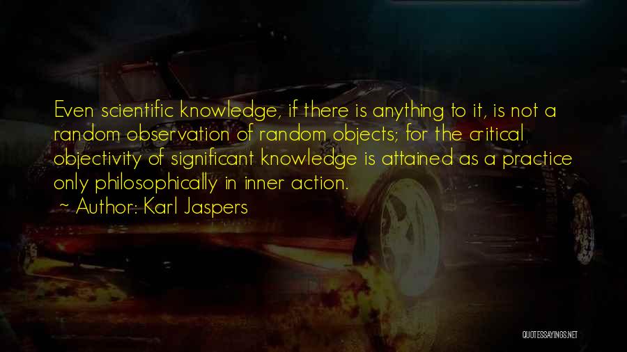 Karl Jaspers Quotes: Even Scientific Knowledge, If There Is Anything To It, Is Not A Random Observation Of Random Objects; For The Critical