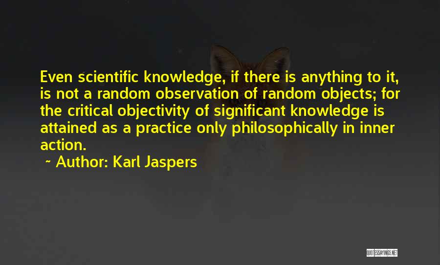 Karl Jaspers Quotes: Even Scientific Knowledge, If There Is Anything To It, Is Not A Random Observation Of Random Objects; For The Critical