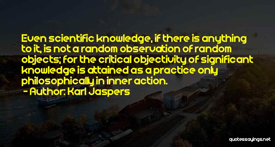 Karl Jaspers Quotes: Even Scientific Knowledge, If There Is Anything To It, Is Not A Random Observation Of Random Objects; For The Critical