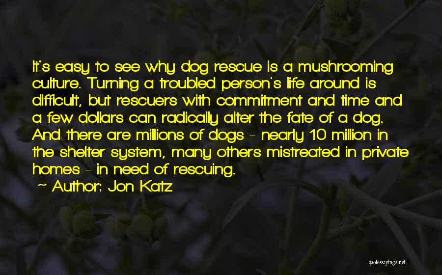 Jon Katz Quotes: It's Easy To See Why Dog Rescue Is A Mushrooming Culture. Turning A Troubled Person's Life Around Is Difficult, But