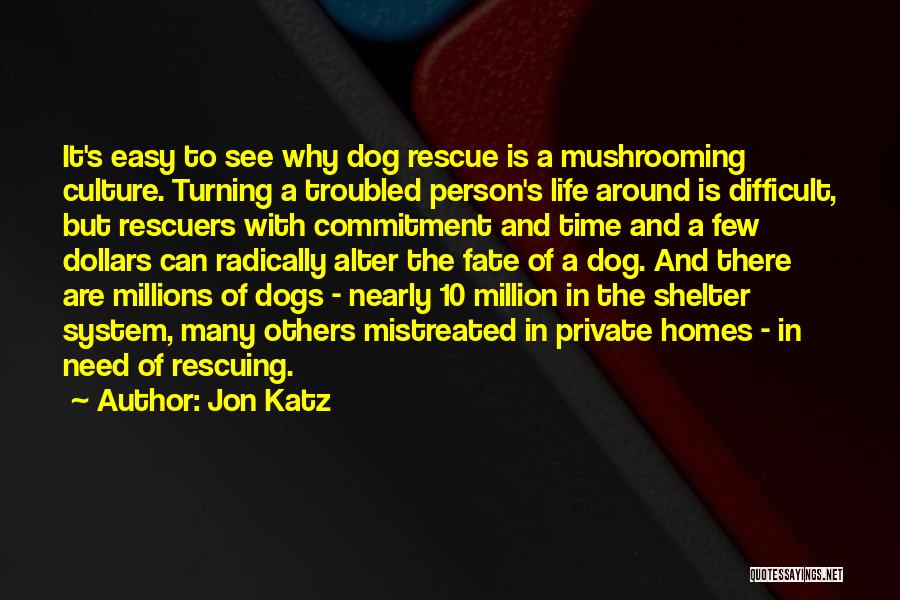 Jon Katz Quotes: It's Easy To See Why Dog Rescue Is A Mushrooming Culture. Turning A Troubled Person's Life Around Is Difficult, But