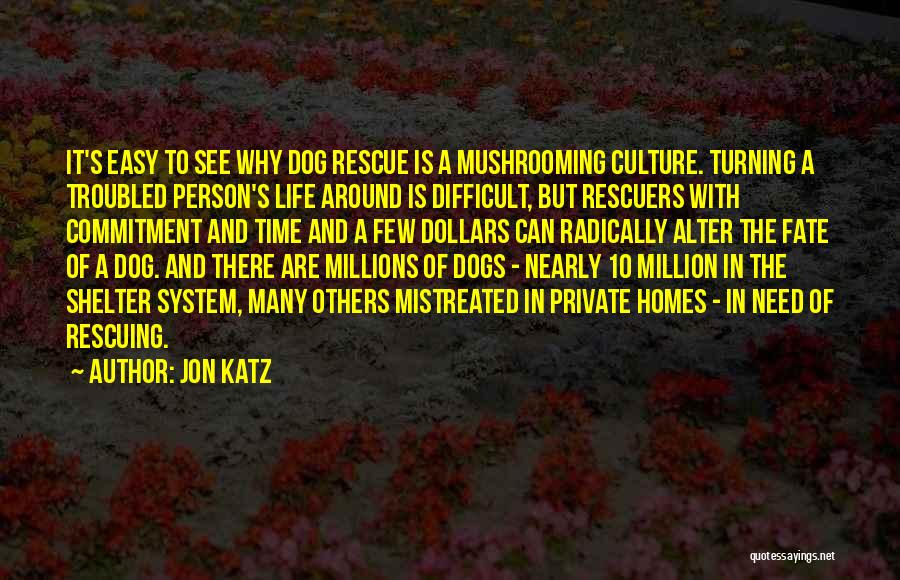 Jon Katz Quotes: It's Easy To See Why Dog Rescue Is A Mushrooming Culture. Turning A Troubled Person's Life Around Is Difficult, But