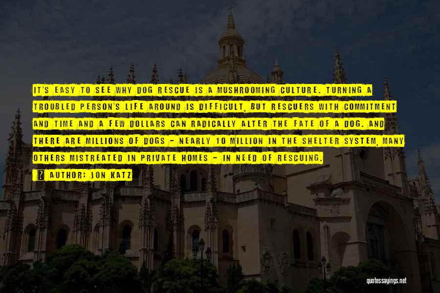 Jon Katz Quotes: It's Easy To See Why Dog Rescue Is A Mushrooming Culture. Turning A Troubled Person's Life Around Is Difficult, But