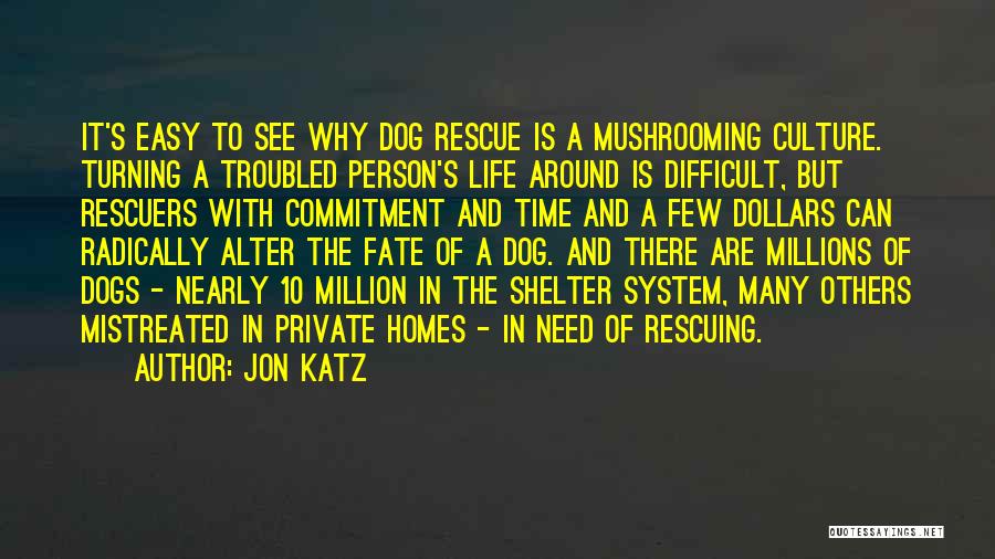 Jon Katz Quotes: It's Easy To See Why Dog Rescue Is A Mushrooming Culture. Turning A Troubled Person's Life Around Is Difficult, But