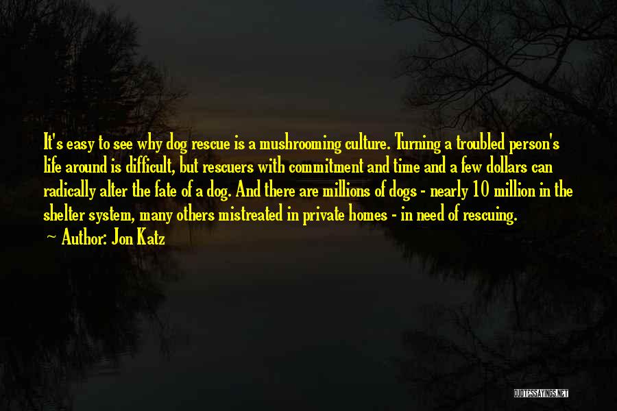 Jon Katz Quotes: It's Easy To See Why Dog Rescue Is A Mushrooming Culture. Turning A Troubled Person's Life Around Is Difficult, But