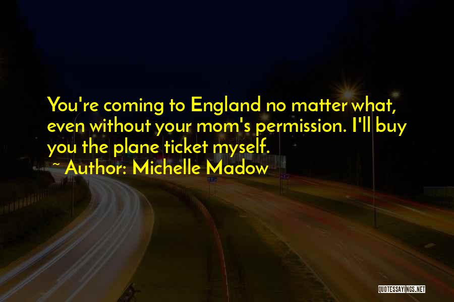 Michelle Madow Quotes: You're Coming To England No Matter What, Even Without Your Mom's Permission. I'll Buy You The Plane Ticket Myself.