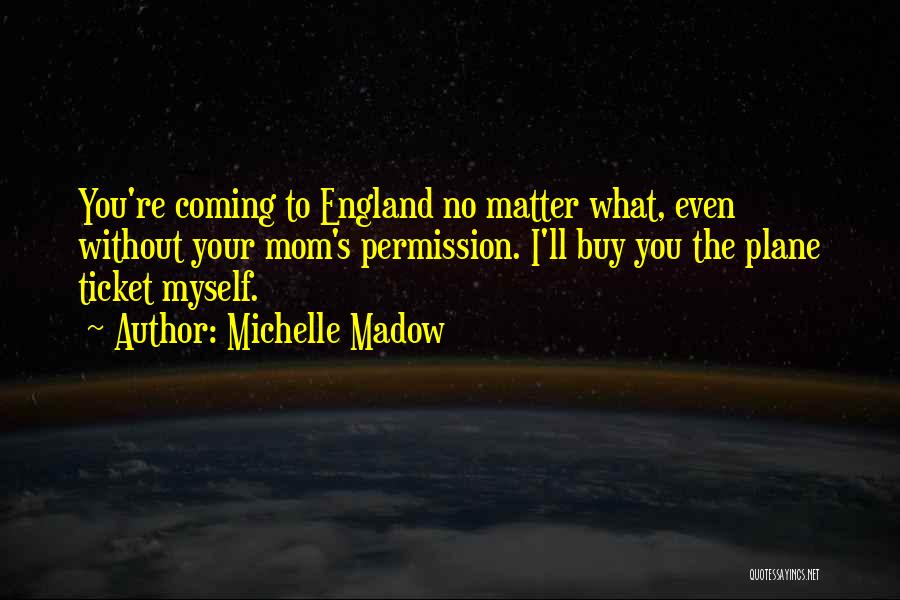 Michelle Madow Quotes: You're Coming To England No Matter What, Even Without Your Mom's Permission. I'll Buy You The Plane Ticket Myself.