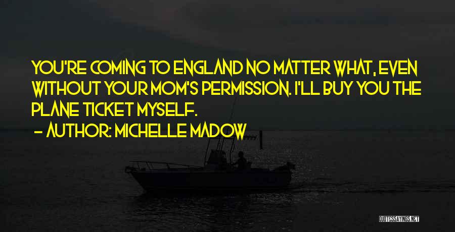 Michelle Madow Quotes: You're Coming To England No Matter What, Even Without Your Mom's Permission. I'll Buy You The Plane Ticket Myself.