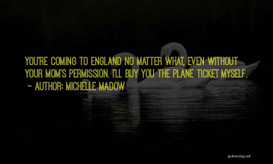 Michelle Madow Quotes: You're Coming To England No Matter What, Even Without Your Mom's Permission. I'll Buy You The Plane Ticket Myself.