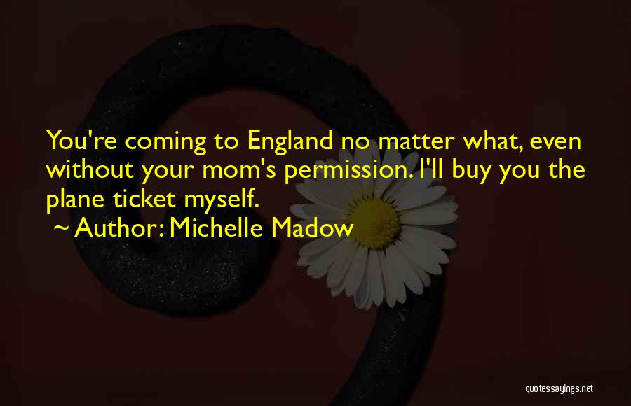 Michelle Madow Quotes: You're Coming To England No Matter What, Even Without Your Mom's Permission. I'll Buy You The Plane Ticket Myself.