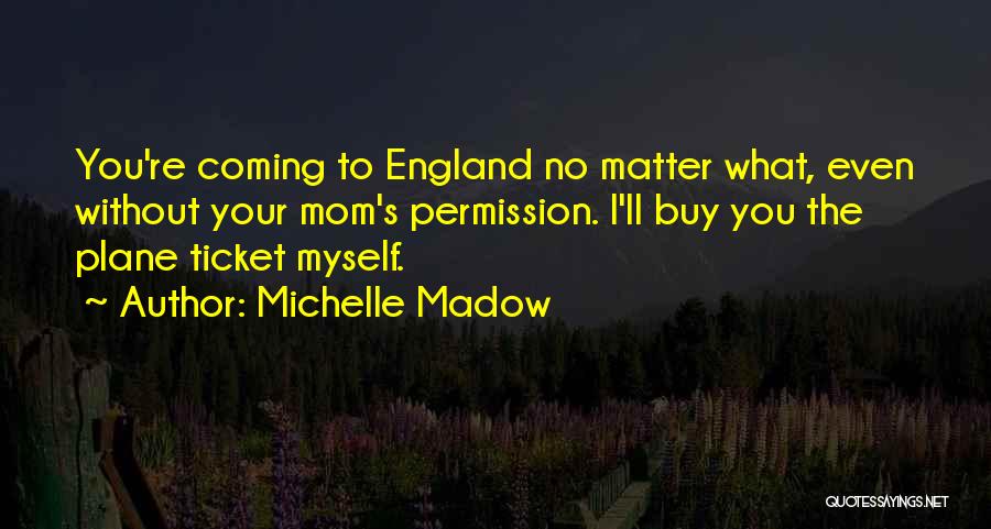 Michelle Madow Quotes: You're Coming To England No Matter What, Even Without Your Mom's Permission. I'll Buy You The Plane Ticket Myself.