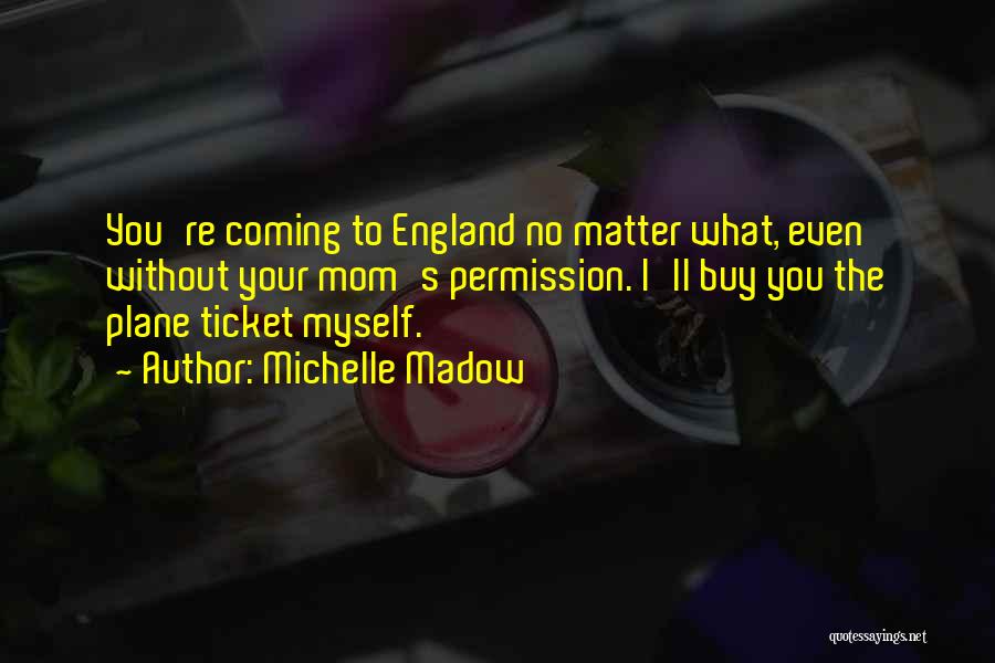 Michelle Madow Quotes: You're Coming To England No Matter What, Even Without Your Mom's Permission. I'll Buy You The Plane Ticket Myself.