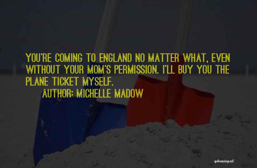 Michelle Madow Quotes: You're Coming To England No Matter What, Even Without Your Mom's Permission. I'll Buy You The Plane Ticket Myself.