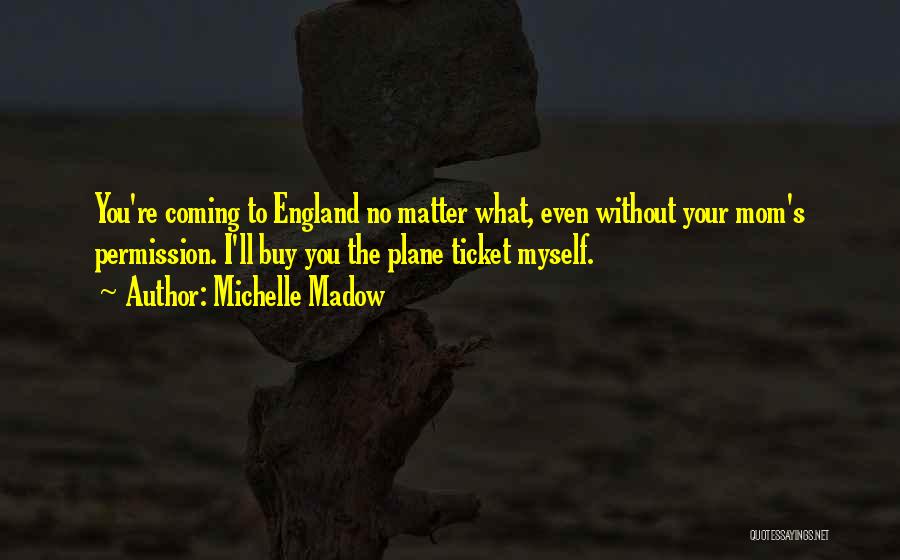 Michelle Madow Quotes: You're Coming To England No Matter What, Even Without Your Mom's Permission. I'll Buy You The Plane Ticket Myself.