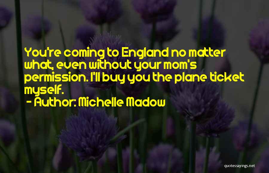 Michelle Madow Quotes: You're Coming To England No Matter What, Even Without Your Mom's Permission. I'll Buy You The Plane Ticket Myself.