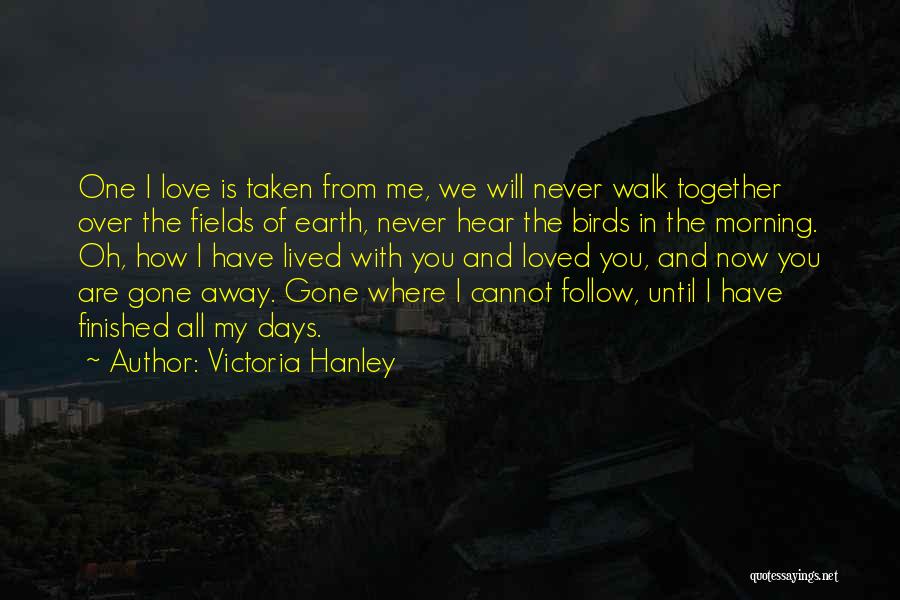 Victoria Hanley Quotes: One I Love Is Taken From Me, We Will Never Walk Together Over The Fields Of Earth, Never Hear The