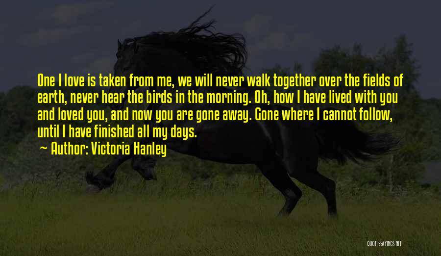 Victoria Hanley Quotes: One I Love Is Taken From Me, We Will Never Walk Together Over The Fields Of Earth, Never Hear The