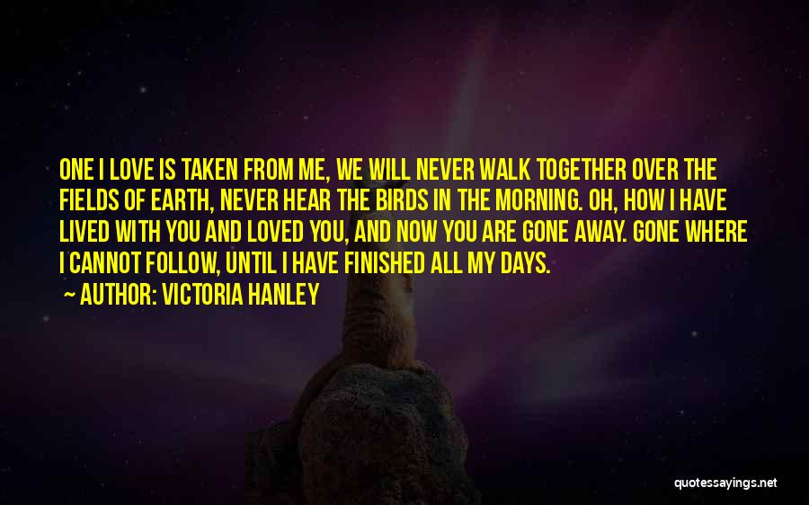 Victoria Hanley Quotes: One I Love Is Taken From Me, We Will Never Walk Together Over The Fields Of Earth, Never Hear The