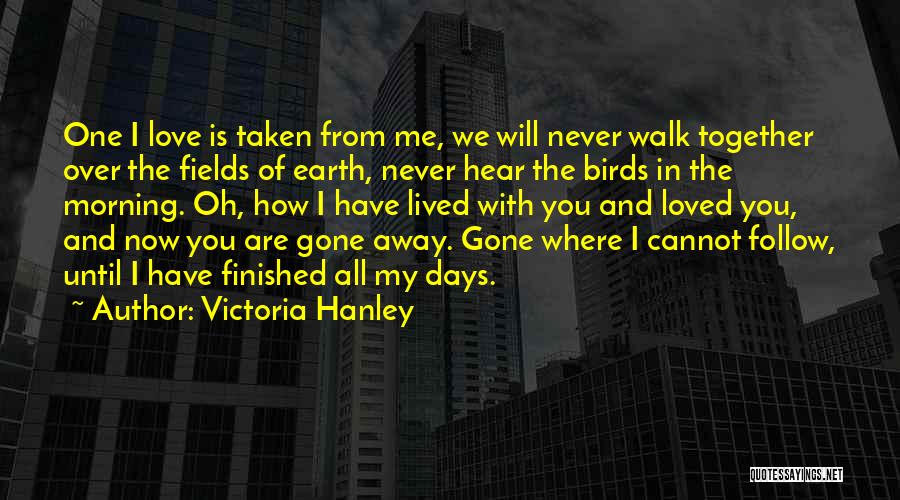 Victoria Hanley Quotes: One I Love Is Taken From Me, We Will Never Walk Together Over The Fields Of Earth, Never Hear The