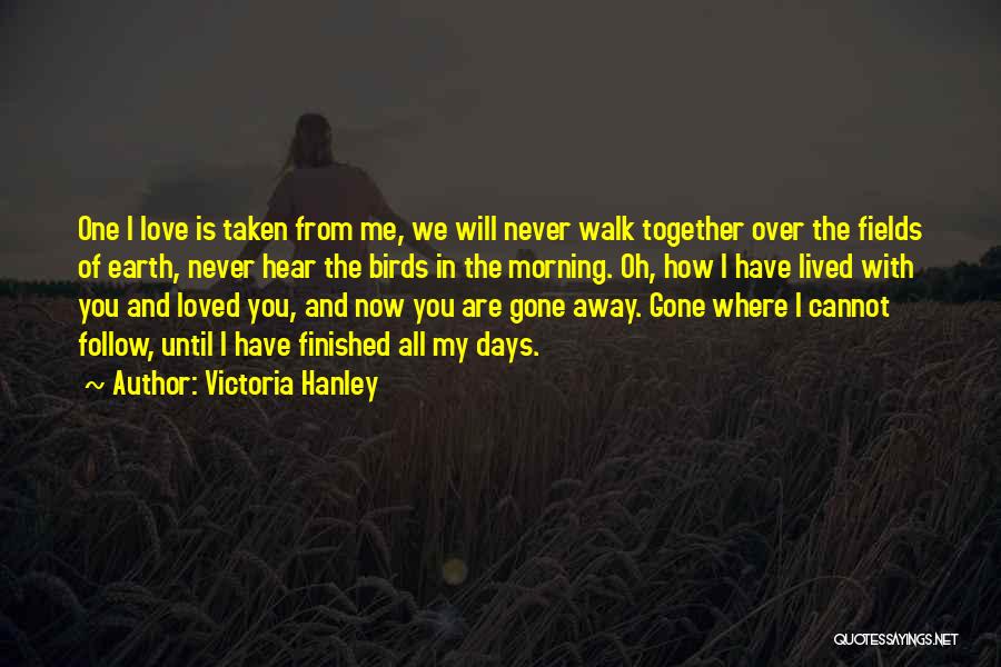 Victoria Hanley Quotes: One I Love Is Taken From Me, We Will Never Walk Together Over The Fields Of Earth, Never Hear The