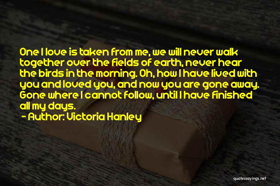 Victoria Hanley Quotes: One I Love Is Taken From Me, We Will Never Walk Together Over The Fields Of Earth, Never Hear The