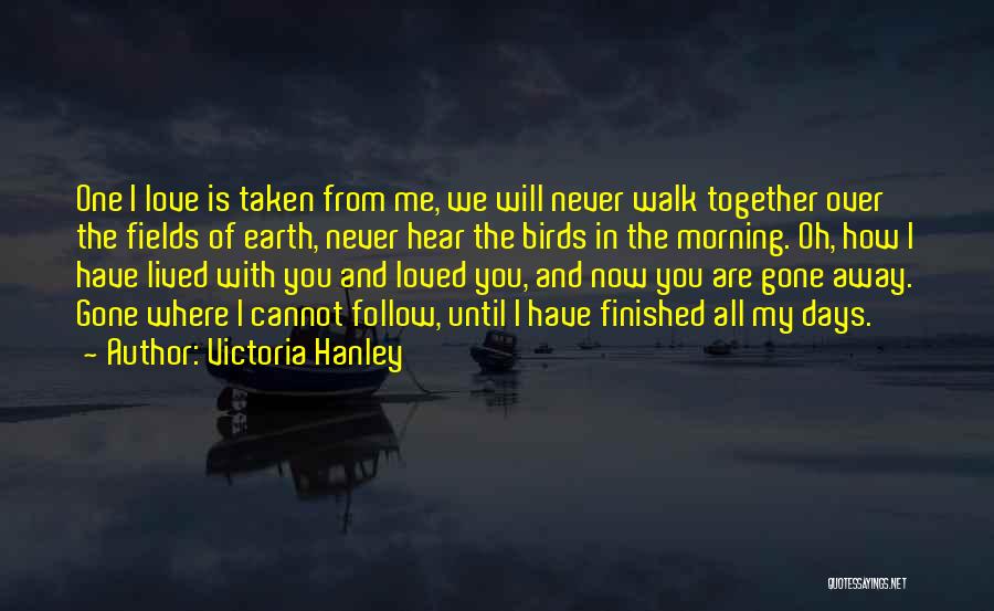 Victoria Hanley Quotes: One I Love Is Taken From Me, We Will Never Walk Together Over The Fields Of Earth, Never Hear The