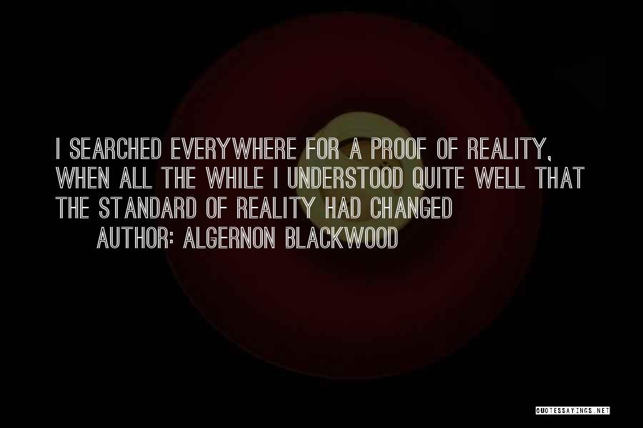 Algernon Blackwood Quotes: I Searched Everywhere For A Proof Of Reality, When All The While I Understood Quite Well That The Standard Of