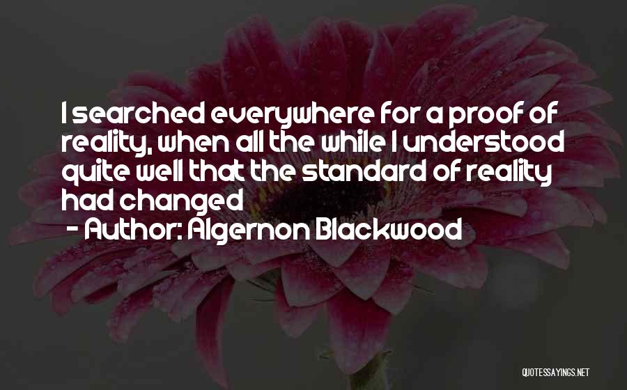 Algernon Blackwood Quotes: I Searched Everywhere For A Proof Of Reality, When All The While I Understood Quite Well That The Standard Of