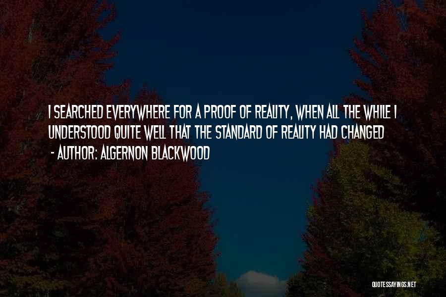 Algernon Blackwood Quotes: I Searched Everywhere For A Proof Of Reality, When All The While I Understood Quite Well That The Standard Of