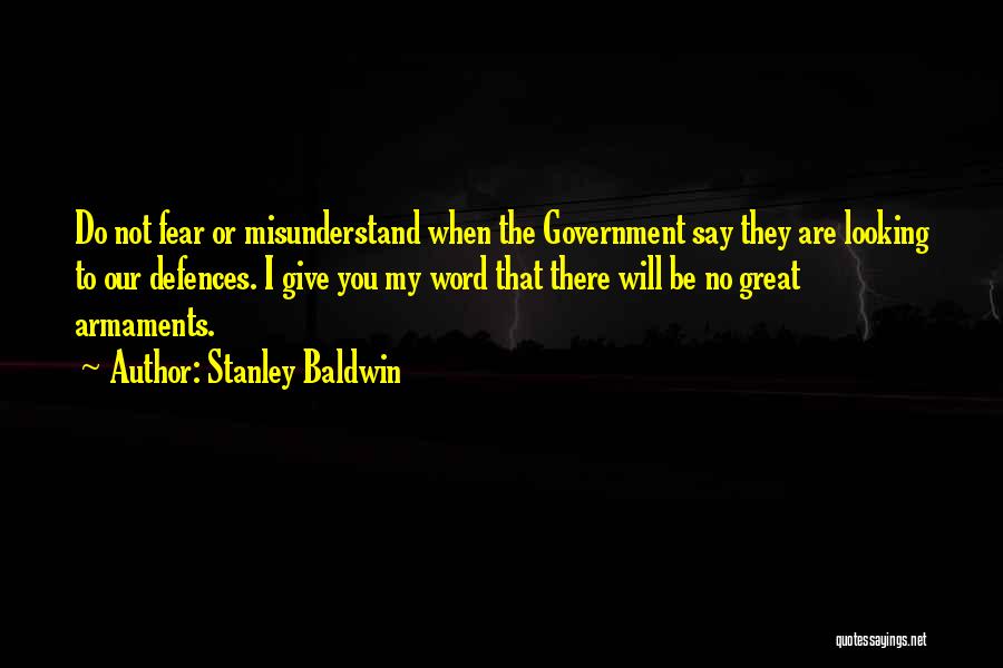 Stanley Baldwin Quotes: Do Not Fear Or Misunderstand When The Government Say They Are Looking To Our Defences. I Give You My Word