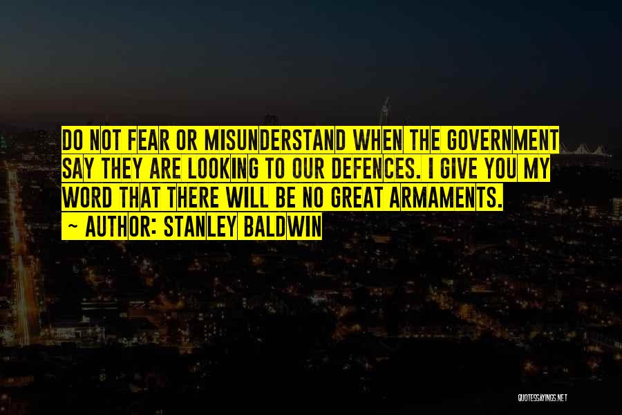 Stanley Baldwin Quotes: Do Not Fear Or Misunderstand When The Government Say They Are Looking To Our Defences. I Give You My Word