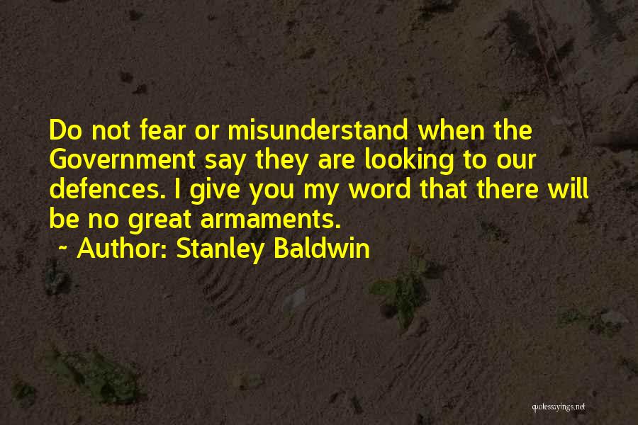 Stanley Baldwin Quotes: Do Not Fear Or Misunderstand When The Government Say They Are Looking To Our Defences. I Give You My Word