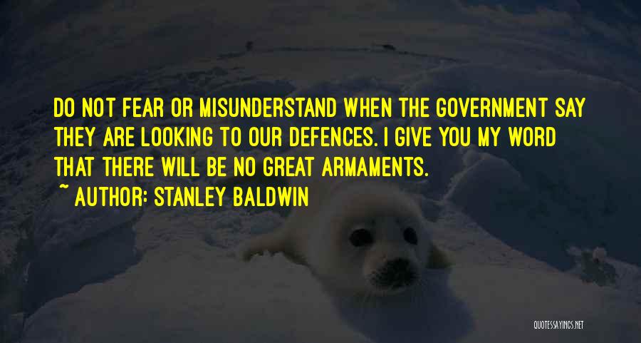 Stanley Baldwin Quotes: Do Not Fear Or Misunderstand When The Government Say They Are Looking To Our Defences. I Give You My Word