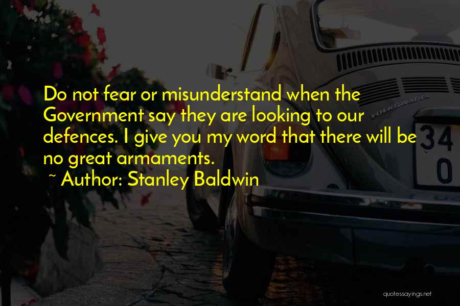 Stanley Baldwin Quotes: Do Not Fear Or Misunderstand When The Government Say They Are Looking To Our Defences. I Give You My Word