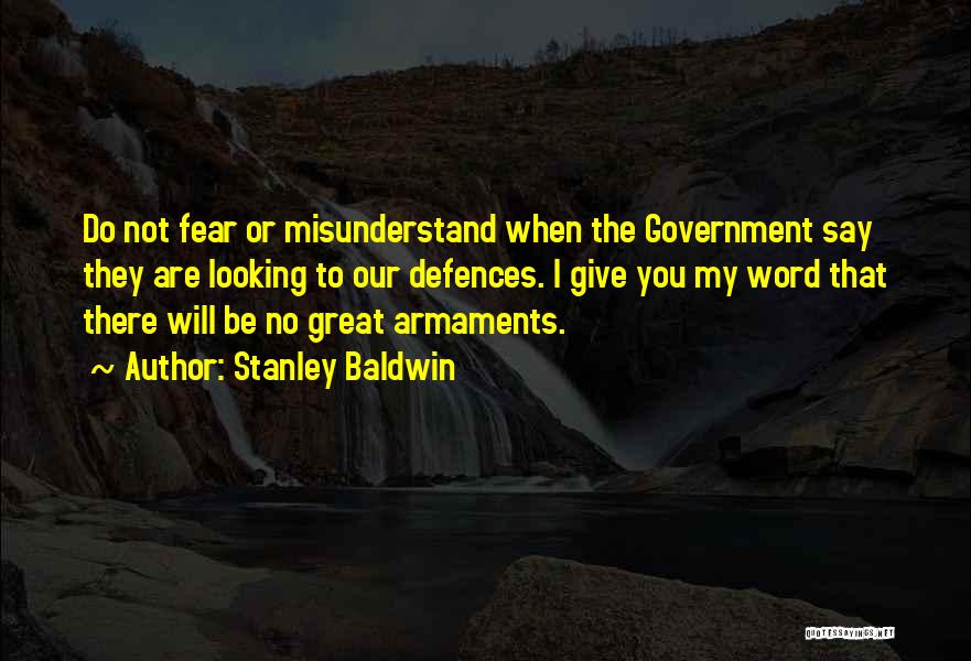 Stanley Baldwin Quotes: Do Not Fear Or Misunderstand When The Government Say They Are Looking To Our Defences. I Give You My Word