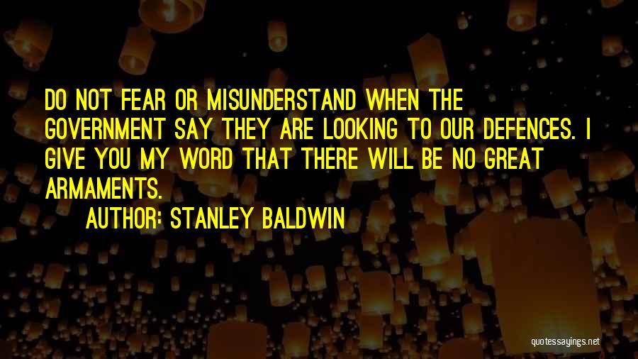 Stanley Baldwin Quotes: Do Not Fear Or Misunderstand When The Government Say They Are Looking To Our Defences. I Give You My Word