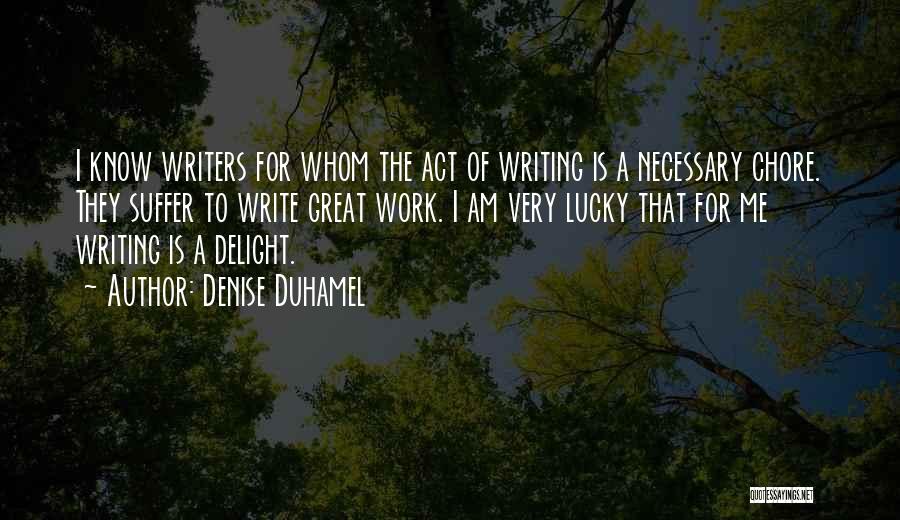 Denise Duhamel Quotes: I Know Writers For Whom The Act Of Writing Is A Necessary Chore. They Suffer To Write Great Work. I